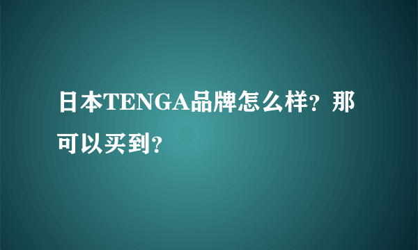 日本TENGA品牌怎么样？那可以买到？