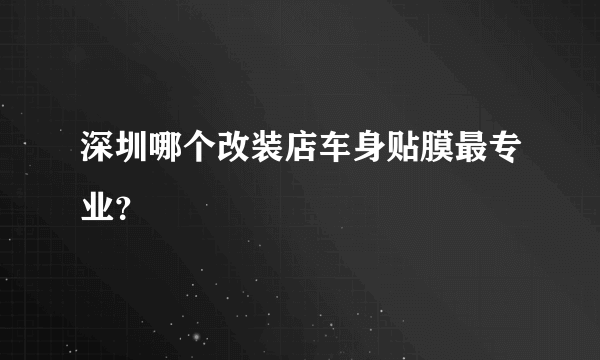 深圳哪个改装店车身贴膜最专业？