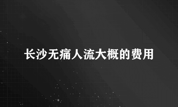 长沙无痛人流大概的费用