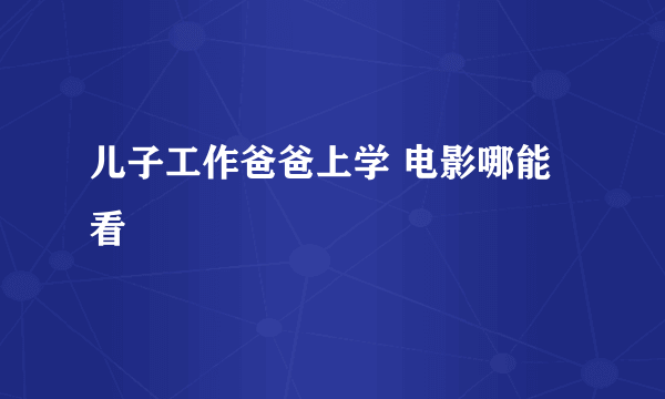 儿子工作爸爸上学 电影哪能看