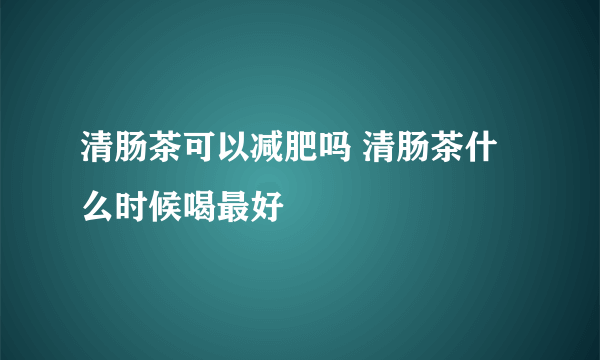 清肠茶可以减肥吗 清肠茶什么时候喝最好