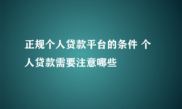 正规个人贷款平台的条件 个人贷款需要注意哪些