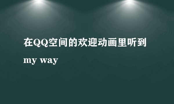 在QQ空间的欢迎动画里听到my way