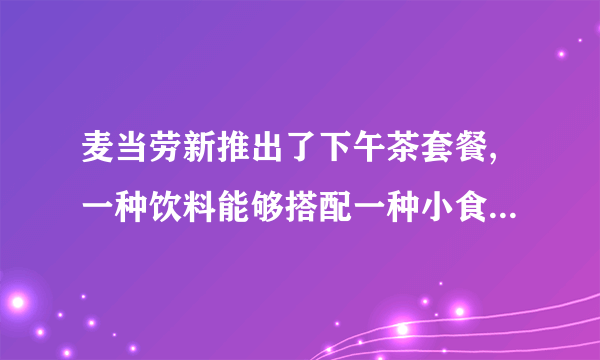 麦当劳新推出了下午茶套餐,一种饮料能够搭配一种小食,请你用连线或绘图等方法列出下边的饮料和小食一共有几种套餐搭配方法    ?鼍紧尝贈輇济檷摜邻奪墾陨髖漬阖。红茶    可乐薯条(中)    麦乐鸡(5块)    玉米杯(小)    麦辣鸡翅(2块)一共有________种套餐搭配方法。