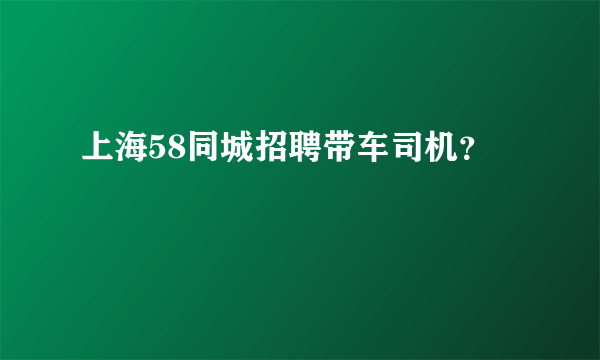 上海58同城招聘带车司机？