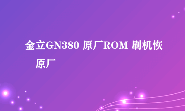 金立GN380 原厂ROM 刷机恢復原厂