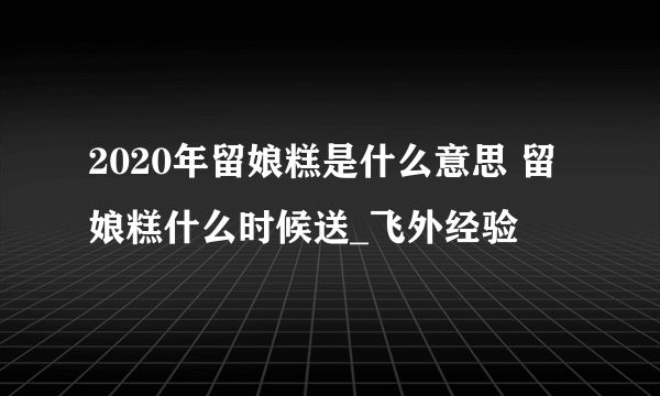 2020年留娘糕是什么意思 留娘糕什么时候送_飞外经验