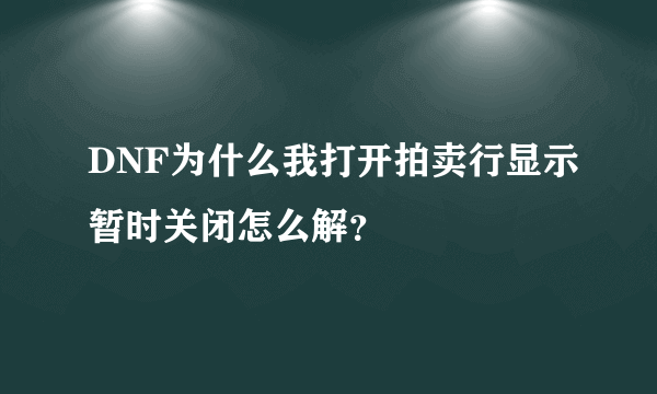 DNF为什么我打开拍卖行显示暂时关闭怎么解？