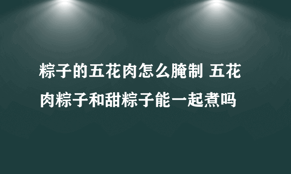 粽子的五花肉怎么腌制 五花肉粽子和甜粽子能一起煮吗