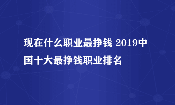 现在什么职业最挣钱 2019中国十大最挣钱职业排名