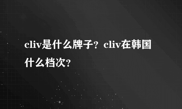 cliv是什么牌子？cliv在韩国什么档次？