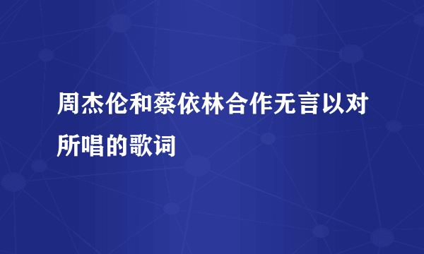 周杰伦和蔡依林合作无言以对所唱的歌词