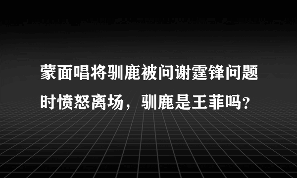 蒙面唱将驯鹿被问谢霆锋问题时愤怒离场，驯鹿是王菲吗？