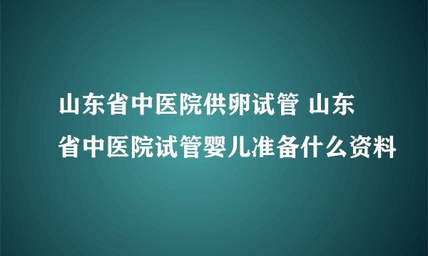 山东省中医院供卵试管 山东省中医院试管婴儿准备什么资料