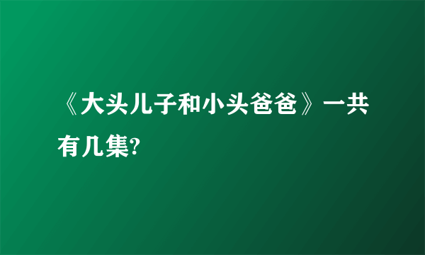 《大头儿子和小头爸爸》一共有几集?