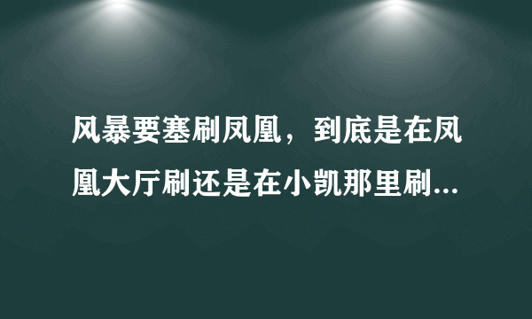 风暴要塞刷凤凰，到底是在凤凰大厅刷还是在小凯那里刷，团队是什么难度，我是冰法和一个冰或血DK刷！