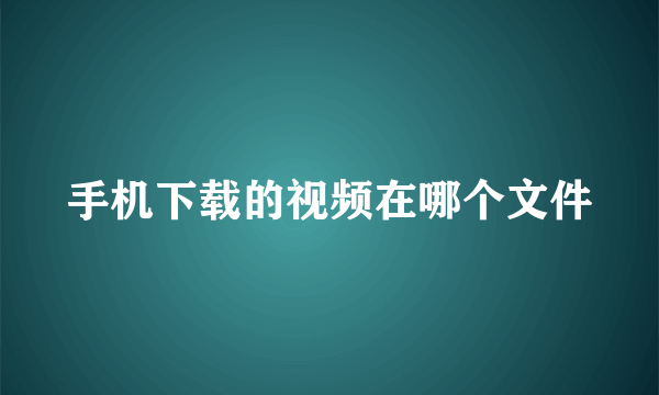 手机下载的视频在哪个文件