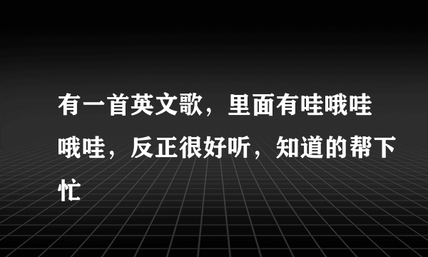 有一首英文歌，里面有哇哦哇哦哇，反正很好听，知道的帮下忙