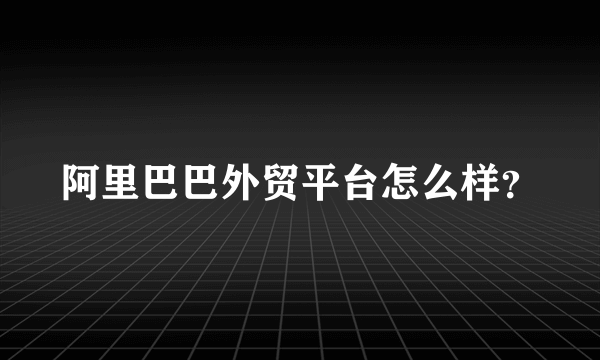 阿里巴巴外贸平台怎么样？