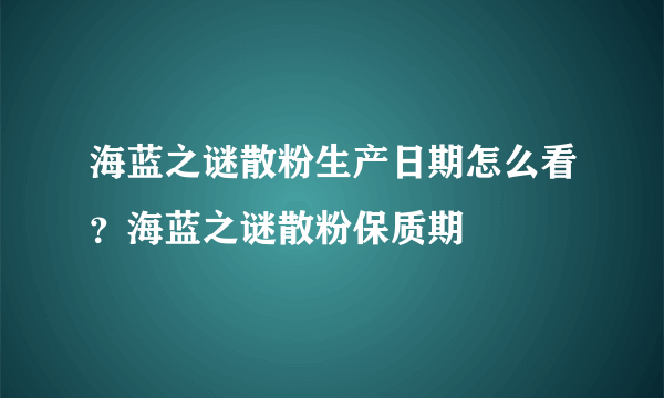 海蓝之谜散粉生产日期怎么看？海蓝之谜散粉保质期