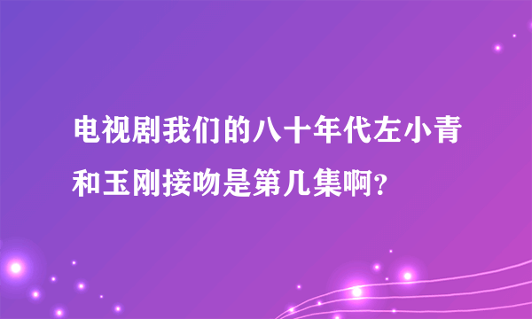 电视剧我们的八十年代左小青和玉刚接吻是第几集啊？