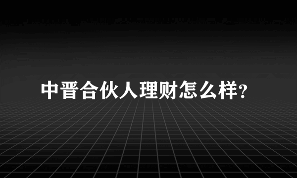 中晋合伙人理财怎么样？