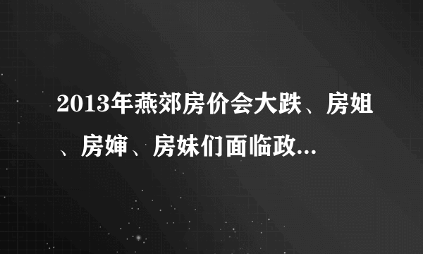 2013年燕郊房价会大跌、房姐、房婶、房妹们面临政府溯源！！！