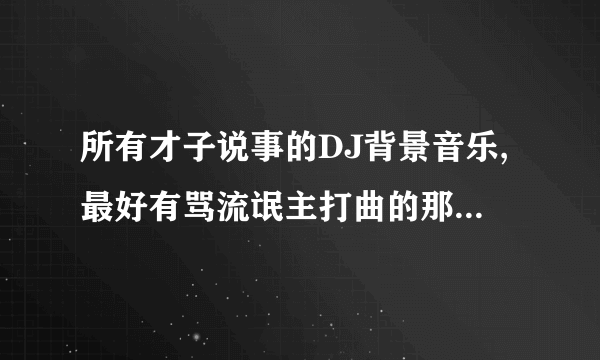 所有才子说事的DJ背景音乐,最好有骂流氓主打曲的那个英文歌曲.