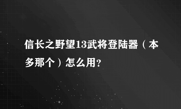 信长之野望13武将登陆器（本多那个）怎么用？