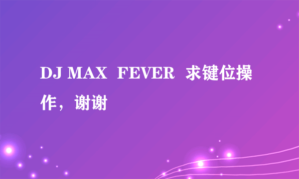 DJ MAX  FEVER  求键位操作，谢谢