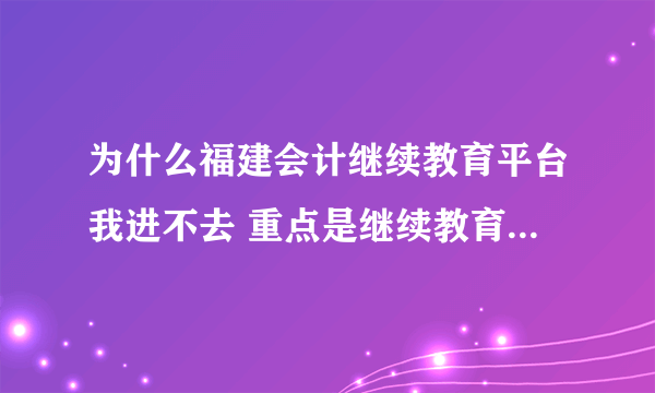 为什么福建会计继续教育平台我进不去 重点是继续教育这个网页打不开