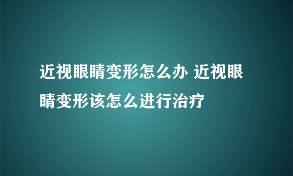 近视眼睛变形怎么办 近视眼睛变形该怎么进行治疗