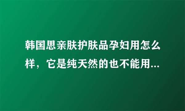 韩国思亲肤护肤品孕妇用怎么样，它是纯天然的也不能用...