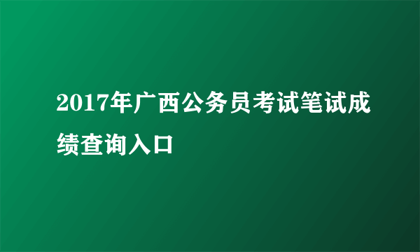 2017年广西公务员考试笔试成绩查询入口