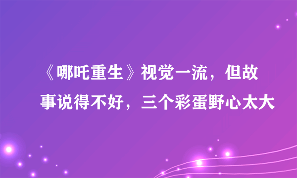 《哪吒重生》视觉一流，但故事说得不好，三个彩蛋野心太大