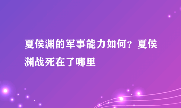 夏侯渊的军事能力如何？夏侯渊战死在了哪里