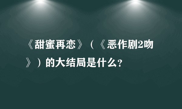 《甜蜜再恋》（《恶作剧2吻》）的大结局是什么？