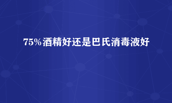 75%酒精好还是巴氏消毒液好