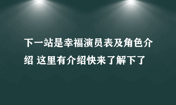 下一站是幸福演员表及角色介绍 这里有介绍快来了解下了