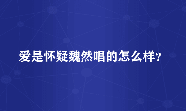 爱是怀疑魏然唱的怎么样？