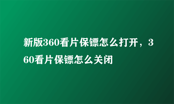 新版360看片保镖怎么打开，360看片保镖怎么关闭