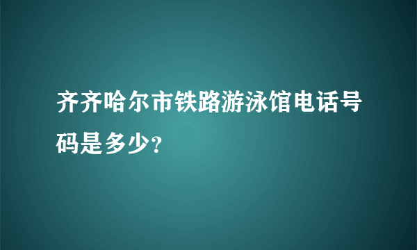 齐齐哈尔市铁路游泳馆电话号码是多少？