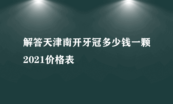 解答天津南开牙冠多少钱一颗2021价格表