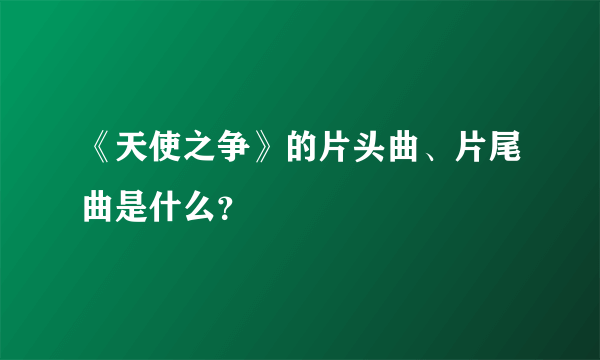 《天使之争》的片头曲、片尾曲是什么？