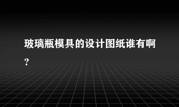 玻璃瓶模具的设计图纸谁有啊？