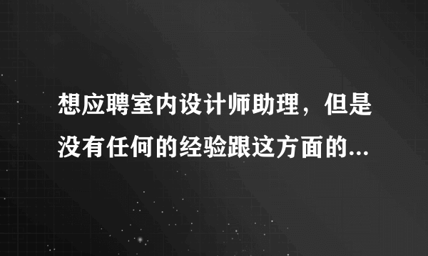 想应聘室内设计师助理，但是没有任何的经验跟这方面的任何知识，我该从何着手呢