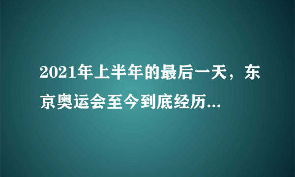 2021年上半年的最后一天，东京奥运会至今到底经历了什么？