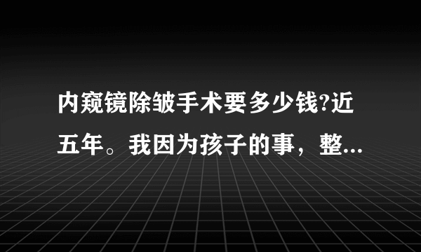 内窥镜除皱手术要多少钱?近五年。我因为孩子的事，整个人较同龄人老很多，很烦恼，想去做内窥镜除皱，不知道要花多少钱？