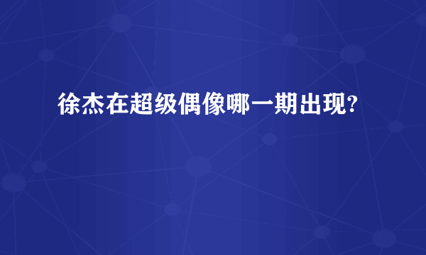 徐杰在超级偶像哪一期出现?