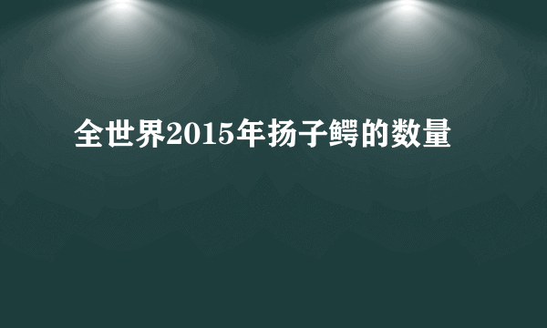 全世界2015年扬子鳄的数量